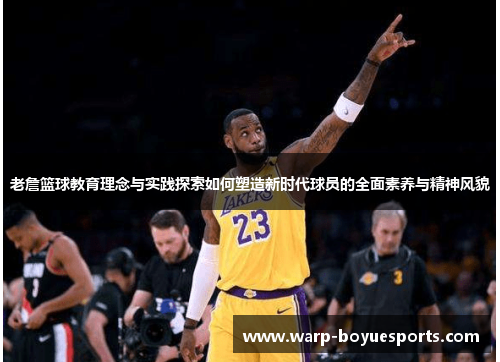 老詹篮球教育理念与实践探索如何塑造新时代球员的全面素养与精神风貌 老詹篮球教育理念与实践探索如何塑造新时代球员的全面素养与精神风貌