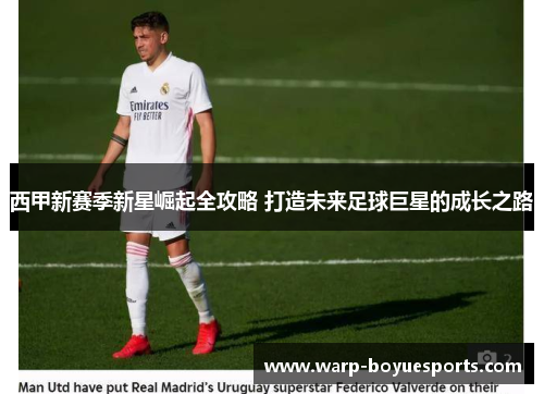 西甲新赛季新星崛起全攻略 打造未来足球巨星的成长之路 西甲新赛季新星崛起全攻略 打造未来足球巨星的成长之路