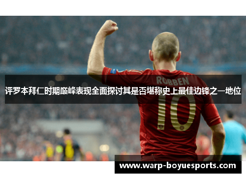 评罗本拜仁时期巅峰表现全面探讨其是否堪称史上最佳边锋之一地位