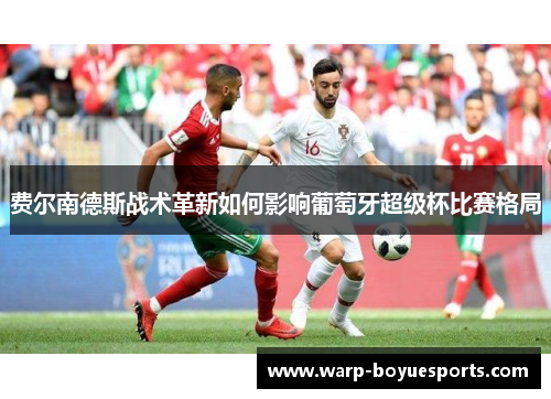 费尔南德斯战术革新如何影响葡萄牙超级杯比赛格局
