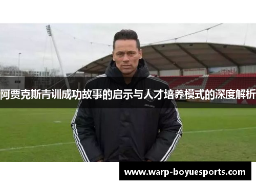 阿贾克斯青训成功故事的启示与人才培养模式的深度解析 阿贾克斯青训成功故事的启示与人才培养模式的深度解析